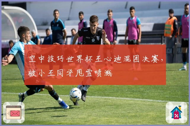 空中技巧世界杯王心迪混团决赛，被小王同学甩雪喷溅