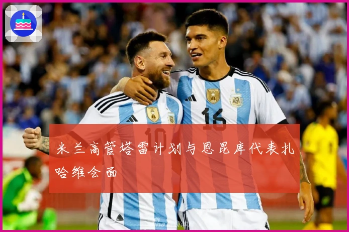 米兰高管塔雷计划与恩昆库代表扎哈维会面