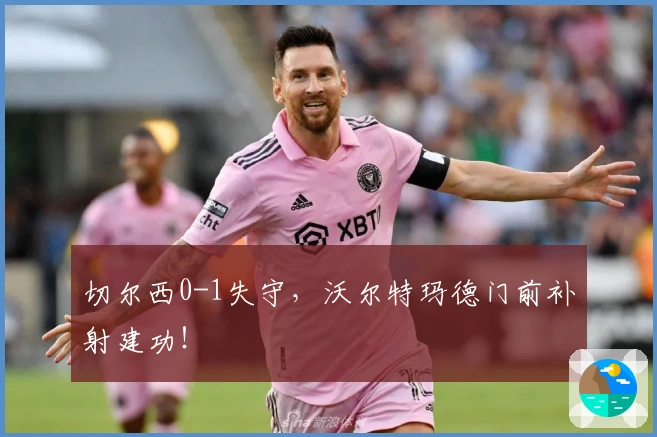 切尔西0-1失守，沃尔特玛德门前补射建功！