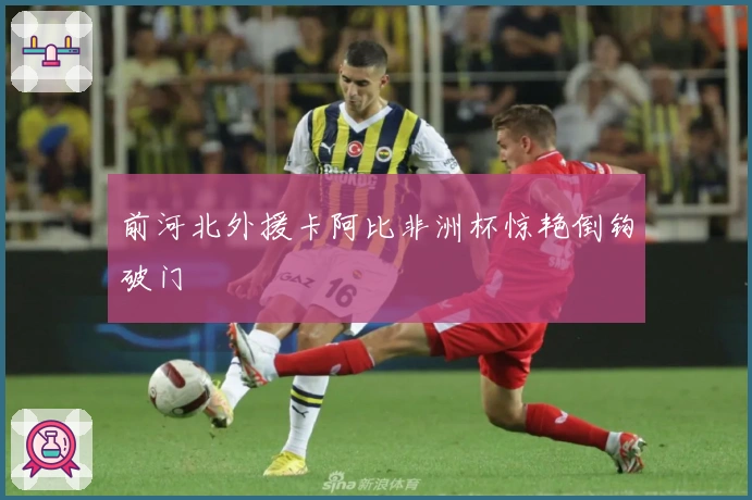 前河北外援卡阿比非洲杯惊艳倒钩破门